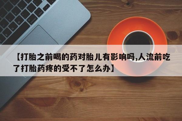 流产药网上专门卖店联系微信【打胎之前喝的药对胎儿有影响吗,人流前吃了打胎药疼的受不了怎么办】