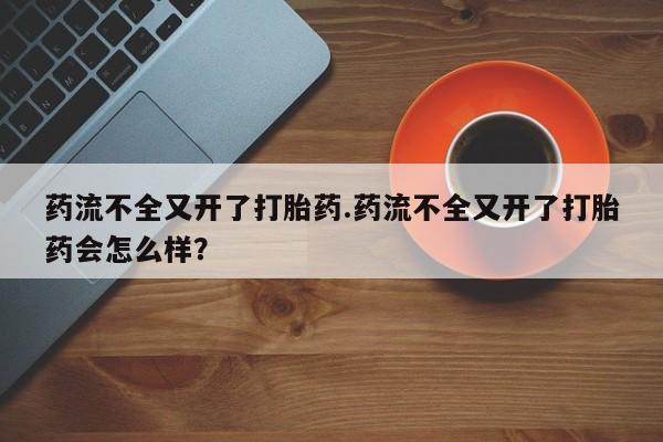 流产药网上专门卖店联系微信药流不全又开了打胎药.药流不全又开了打胎药会怎么样？
