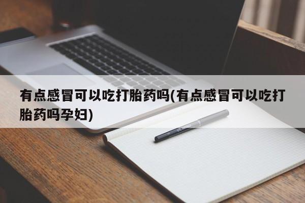 流产药网上专门卖店联系微信有点感冒可以吃打胎药吗(有点感冒可以吃打胎药吗孕妇)