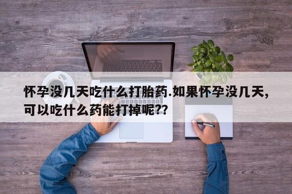流产药网上专门卖店联系微信怀孕没几天吃什么打胎药.如果怀孕没几天,可以吃什么药能打掉呢?？