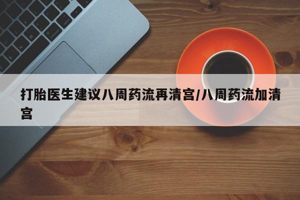 流产药网上专门卖店联系微信打胎医生建议八周药流再清宫/八周药流加清宫