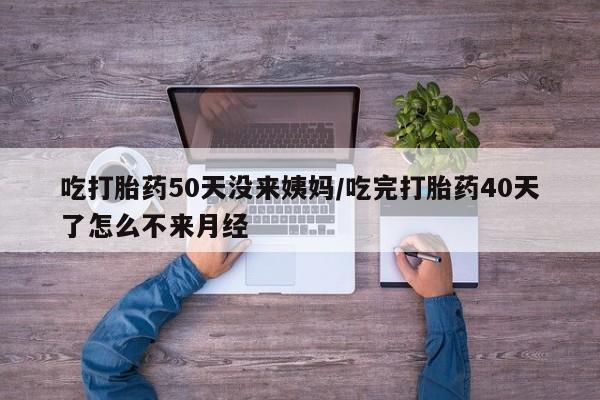 流产药网上专门卖店联系微信吃打胎药50天没来姨妈/吃完打胎药40天了怎么不来月经