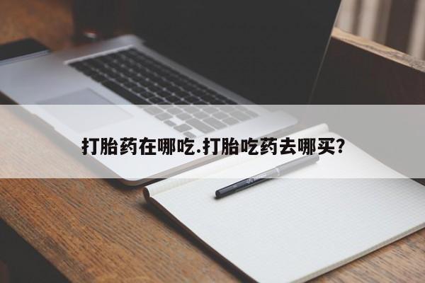 流产药网上专门卖店联系微信打胎药在哪吃.打胎吃药去哪买？
