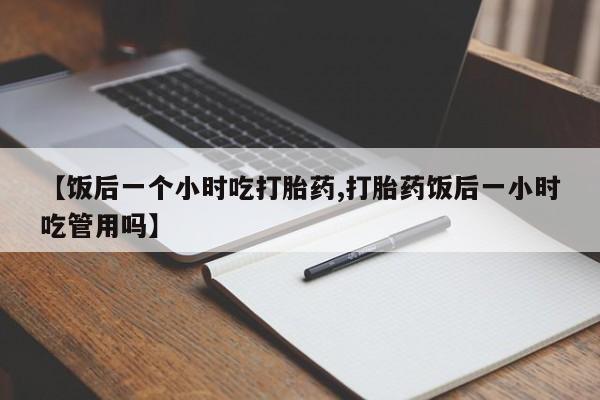 流产药网上专门卖店联系微信【饭后一个小时吃打胎药,打胎药饭后一小时吃管用吗】