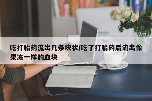 流产药网上专门卖店联系微信吃打胎药流出几条块状/吃了打胎药后流出像果冻一样的血块