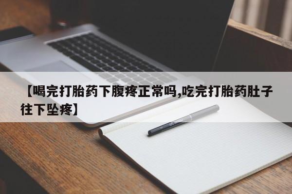 流产药网上专门卖店联系微信【喝完打胎药下腹疼正常吗,吃完打胎药肚子往下坠疼】