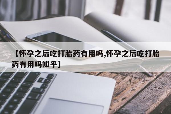 流产药网上专门卖店联系微信【怀孕之后吃打胎药有用吗,怀孕之后吃打胎药有用吗知乎】