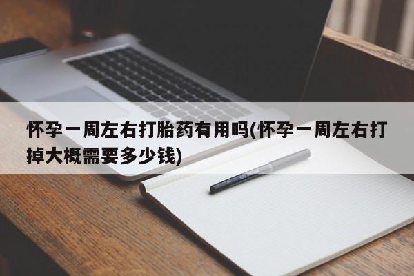 流产药网上专门卖店联系微信怀孕一周左右打胎药有用吗(怀孕一周左右打掉大概需要多少钱)
