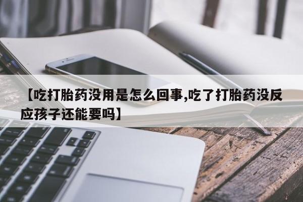 流产药网上专门卖店联系微信【吃打胎药没用是怎么回事,吃了打胎药没反应孩子还能要吗】