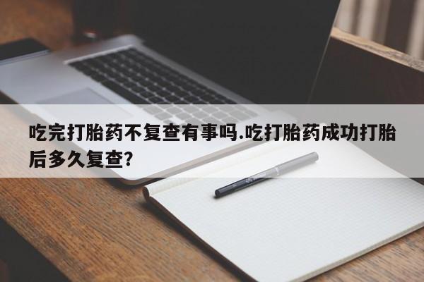 流产药网上专门卖店联系微信吃完打胎药不复查有事吗.吃打胎药成功打胎后多久复查？