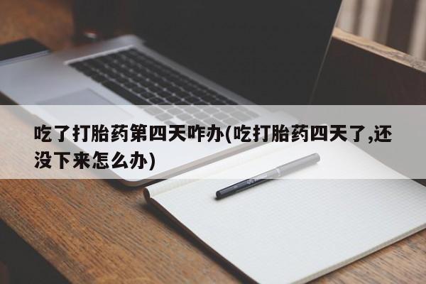 流产药网上专门卖店联系微信吃了打胎药第四天咋办(吃打胎药四天了,还没下来怎么办)