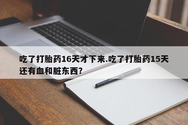 流产药网上专门卖店联系微信吃了打胎药16天才下来.吃了打胎药15天还有血和脏东西？