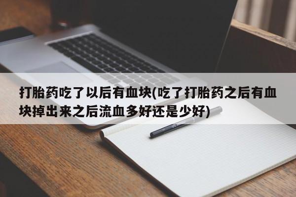 流产药网上专门卖店联系微信打胎药吃了以后有血块(吃了打胎药之后有血块掉出来之后流血多好还是少好)