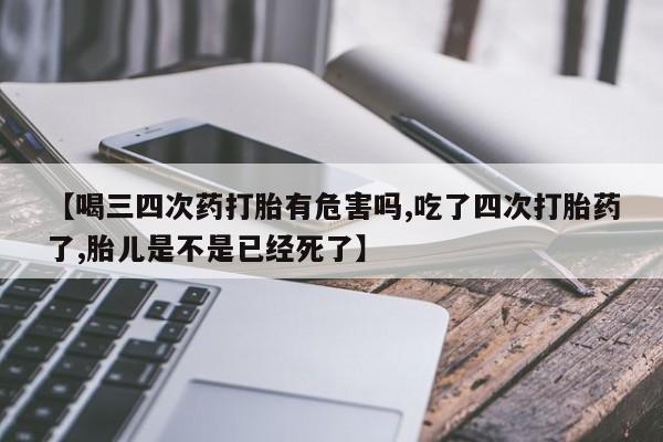 流产药网上专门卖店联系微信【喝三四次药打胎有危害吗,吃了四次打胎药了,胎儿是不是已经死了】
