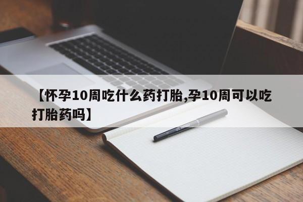 流产药网上专门卖店联系微信【怀孕10周吃什么药打胎,孕10周可以吃打胎药吗】