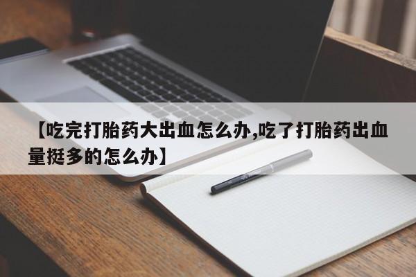 流产药网上专门卖店联系微信【吃完打胎药大出血怎么办,吃了打胎药出血量挺多的怎么办】
