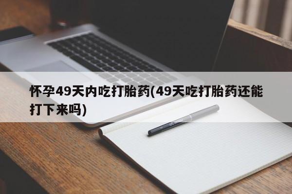 流产药网上专门卖店联系微信怀孕49天内吃打胎药(49天吃打胎药还能打下来吗)