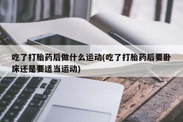 流产药网上专门卖店联系微信吃了打胎药后做什么运动(吃了打胎药后要卧床还是要适当运动)