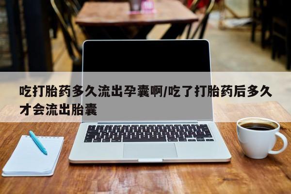 流产药网上专门卖店联系微信吃打胎药多久流出孕囊啊/吃了打胎药后多久才会流出胎囊