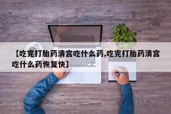流产药网上专门卖店联系微信【吃完打胎药清宫吃什么药,吃完打胎药清宫吃什么药恢复快】