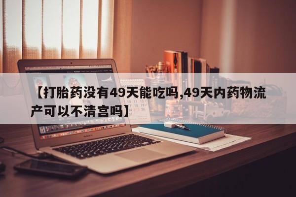 流产药网上专门卖店联系微信【打胎药没有49天能吃吗,49天内药物流产可以不清宫吗】