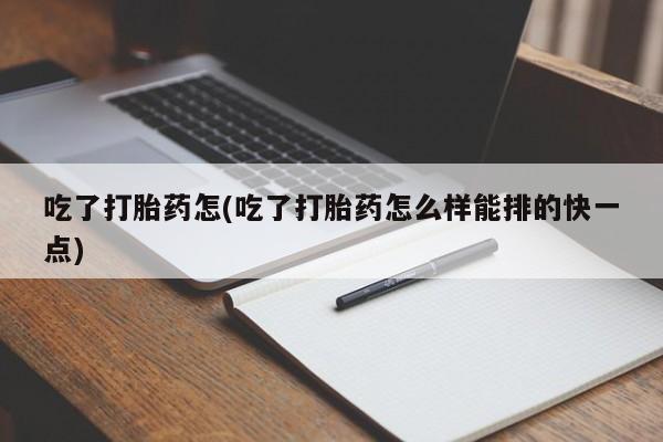 流产药网上专门卖店联系微信吃了打胎药怎(吃了打胎药怎么样能排的快一点)