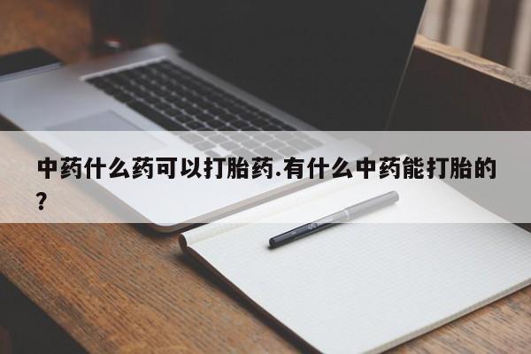 流产药网上专门卖店联系微信中药什么药可以打胎药.有什么中药能打胎的？