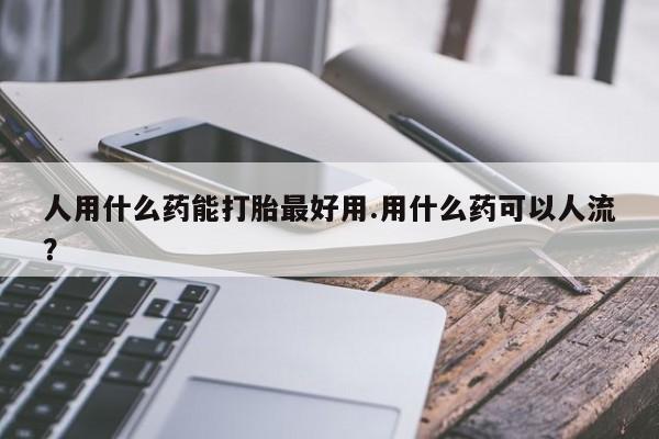 流产药网上专门卖店联系微信人用什么药能打胎最好用.用什么药可以人流？
