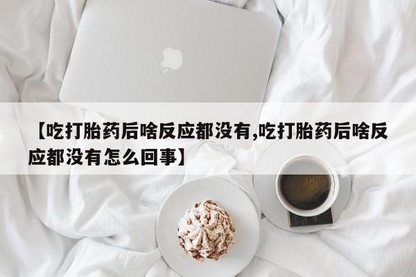 流产药网上专门卖店联系微信【吃打胎药后啥反应都没有,吃打胎药后啥反应都没有怎么回事】