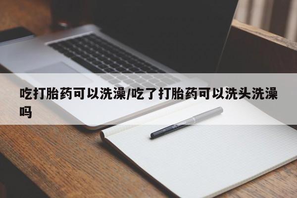 流产药网上专门卖店联系微信吃打胎药可以洗澡/吃了打胎药可以洗头洗澡吗