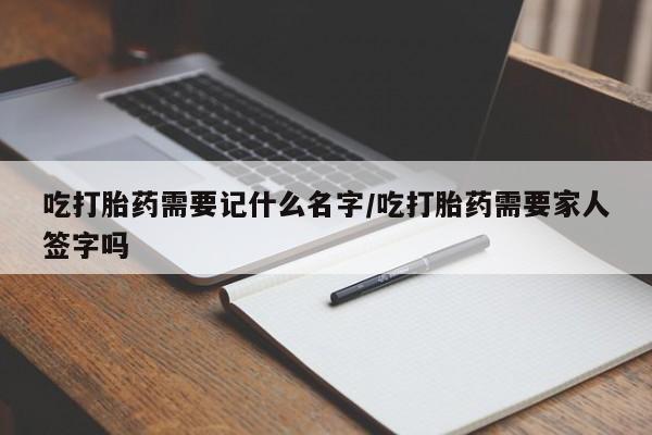 流产药网上专门卖店联系微信吃打胎药需要记什么名字/吃打胎药需要家人签字吗
