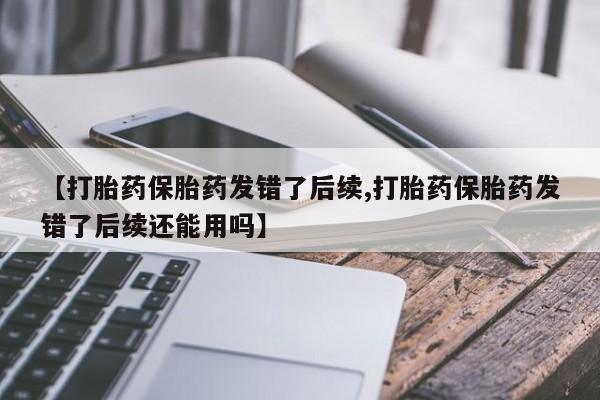 流产药网上专门卖店联系微信【打胎药保胎药发错了后续,打胎药保胎药发错了后续还能用吗】