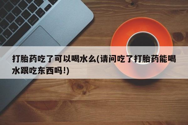 流产药网上专门卖店联系微信打胎药吃了可以喝水么(请问吃了打胎药能喝水跟吃东西吗!)