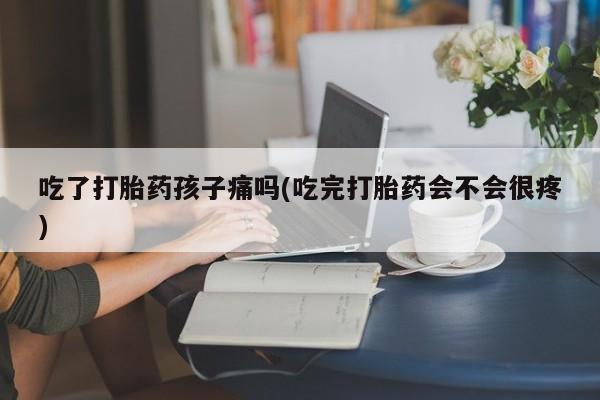 流产药网上专门卖店联系微信吃了打胎药孩子痛吗(吃完打胎药会不会很疼)