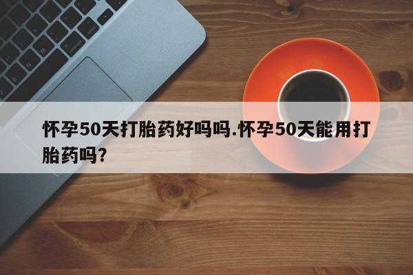 流产药网上专门卖店联系微信怀孕50天打胎药好吗吗.怀孕50天能用打胎药吗？