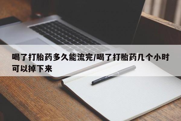 流产药网上专门卖店联系微信喝了打胎药多久能流完/喝了打胎药几个小时可以掉下来