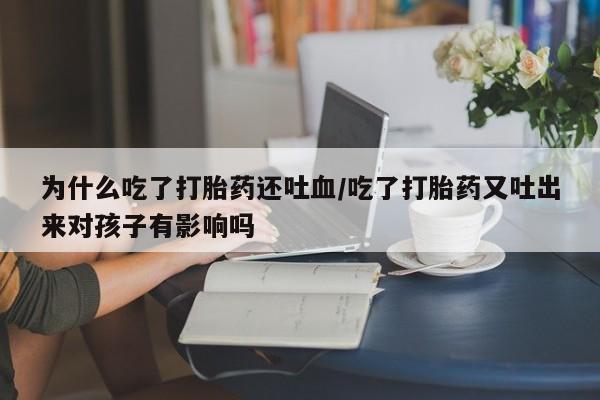 流产药网上专门卖店联系微信为什么吃了打胎药还吐血/吃了打胎药又吐出来对孩子有影响吗