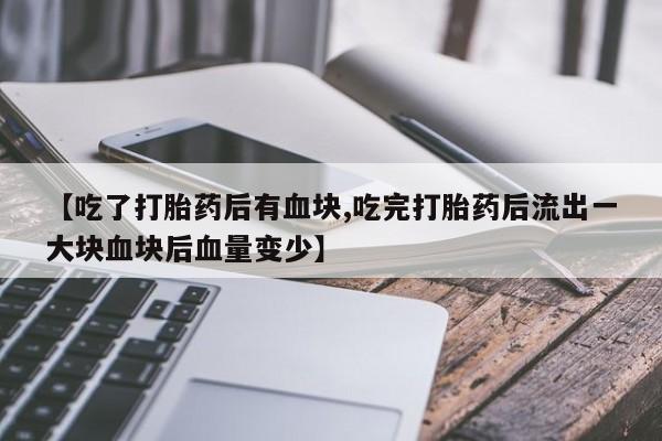 流产药网上专门卖店联系微信【吃了打胎药后有血块,吃完打胎药后流出一大块血块后血量变少】
