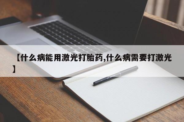 流产药网上专门卖店联系微信【什么病能用激光打胎药,什么病需要打激光】