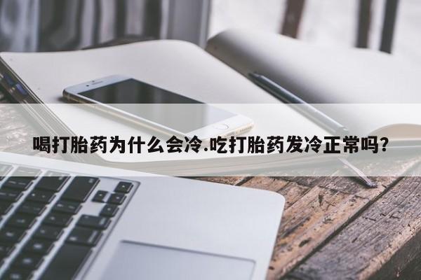 流产药网上专门卖店联系微信喝打胎药为什么会冷.吃打胎药发冷正常吗？