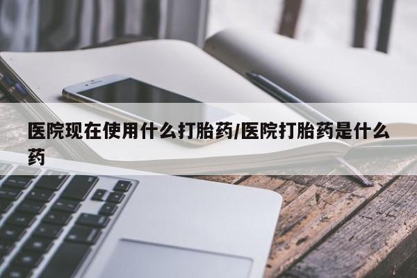 流产药网上专门卖店联系微信医院现在使用什么打胎药/医院打胎药是什么药
