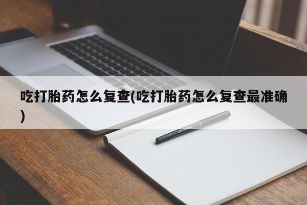 流产药网上专门卖店联系微信吃打胎药怎么复查(吃打胎药怎么复查最准确)